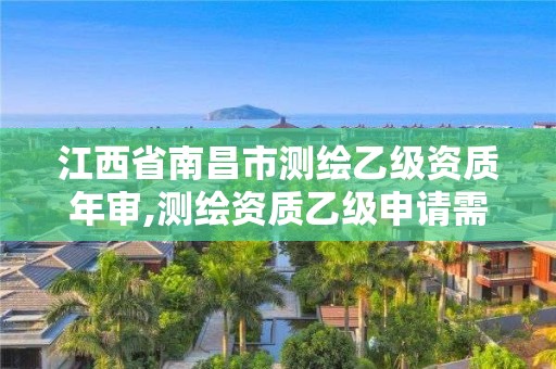 江西省南昌市測繪乙級資質年審,測繪資質乙級申請需要什么條件