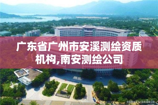 廣東省廣州市安溪測繪資質(zhì)機構,南安測繪公司