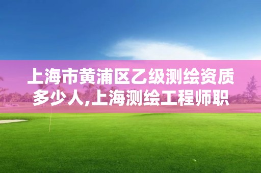 上海市黃浦區乙級測繪資質多少人,上海測繪工程師職稱評定條件及流程