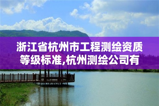 浙江省杭州市工程測(cè)繪資質(zhì)等級(jí)標(biāo)準(zhǔn),杭州測(cè)繪公司有哪幾家。