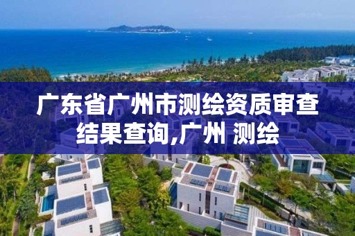 廣東省廣州市測繪資質審查結果查詢,廣州 測繪