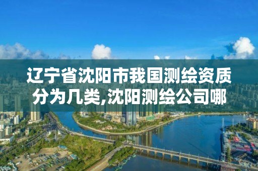 遼寧省沈陽市我國測繪資質分為幾類,沈陽測繪公司哪家強哪家好