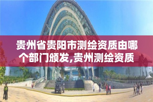 貴州省貴陽市測繪資質由哪個部門頒發,貴州測繪資質延期公告