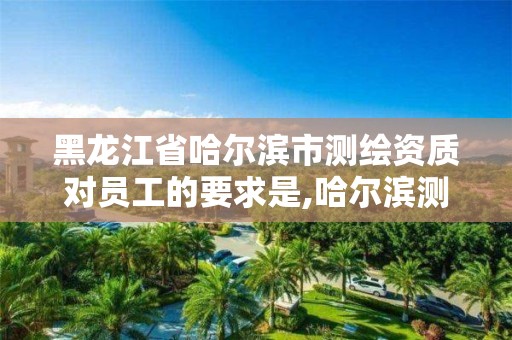 黑龍江省哈爾濱市測繪資質對員工的要求是,哈爾濱測繪局招聘