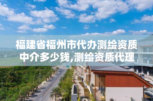 福建省福州市代辦測繪資質(zhì)中介多少錢,測繪資質(zhì)代理