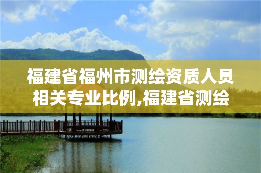 福建省福州市測繪資質人員相關專業比例,福建省測繪院待遇怎么樣