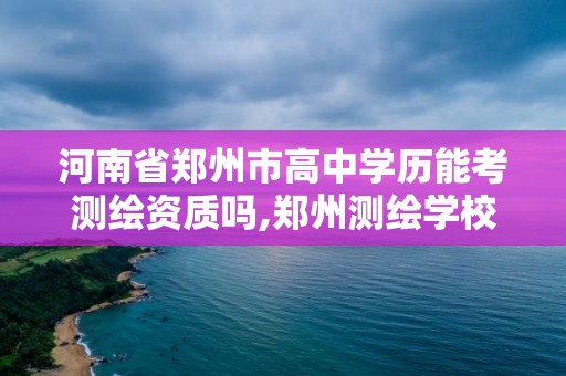 河南省鄭州市高中學歷能考測繪資質嗎,鄭州測繪學校招生要求。