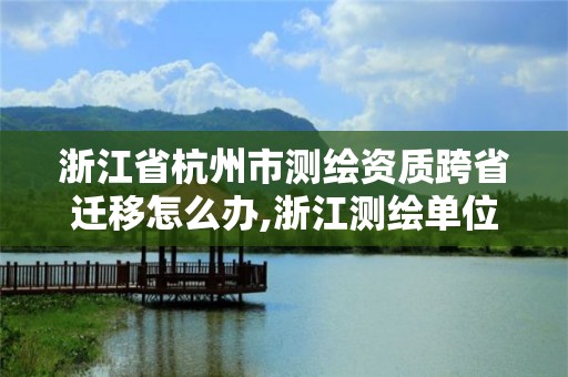 浙江省杭州市測繪資質跨省遷移怎么辦,浙江測繪單位。