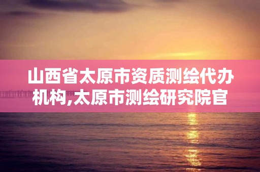 山西省太原市資質測繪代辦機構,太原市測繪研究院官網