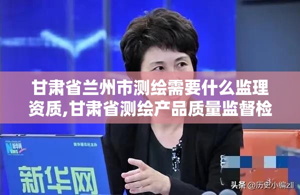 甘肅省蘭州市測繪需要什么監理資質,甘肅省測繪產品質量監督檢驗站待遇