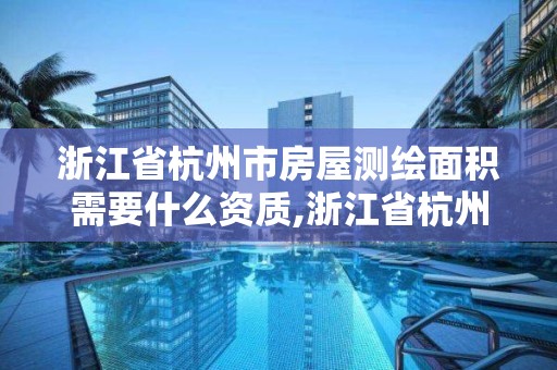 浙江省杭州市房屋測繪面積需要什么資質,浙江省杭州市房屋測繪面積需要什么資質的。