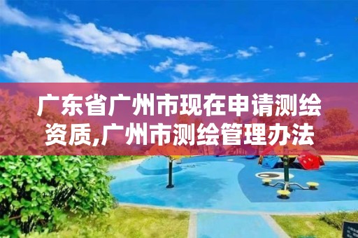 廣東省廣州市現在申請測繪資質,廣州市測繪管理辦法