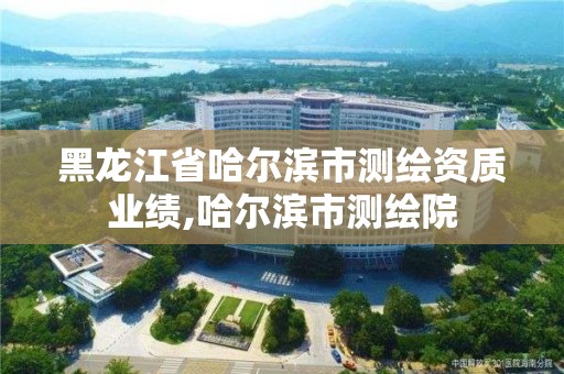 黑龍江省哈爾濱市測繪資質(zhì)業(yè)績,哈爾濱市測繪院