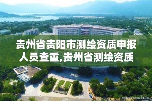 貴州省貴陽市測繪資質申報人員查重,貴州省測繪資質管理系統。