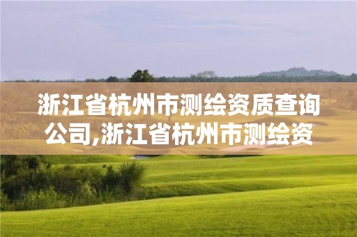 浙江省杭州市測(cè)繪資質(zhì)查詢(xún)公司,浙江省杭州市測(cè)繪資質(zhì)查詢(xún)公司有幾家。