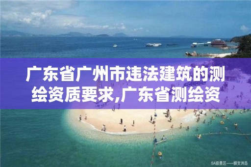 廣東省廣州市違法建筑的測(cè)繪資質(zhì)要求,廣東省測(cè)繪資質(zhì)單位名單