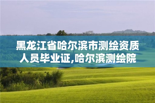 黑龍江省哈爾濱市測繪資質人員畢業證,哈爾濱測繪院招聘。