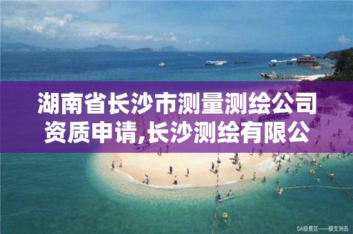 湖南省長沙市測量測繪公司資質申請,長沙測繪有限公司怎么樣