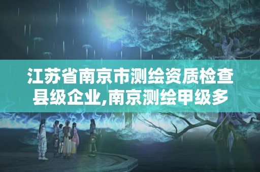 江蘇省南京市測繪資質檢查縣級企業,南京測繪甲級多少家