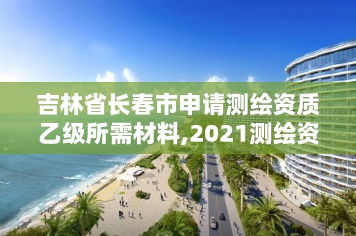 吉林省長春市申請測繪資質乙級所需材料,2021測繪資質乙級人員要求