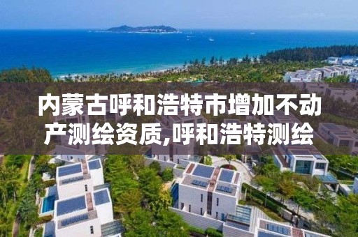 內蒙古呼和浩特市增加不動產測繪資質,呼和浩特測繪局電話。