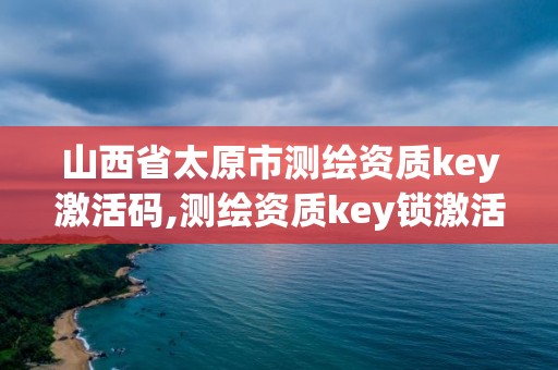 山西省太原市測繪資質(zhì)key激活碼,測繪資質(zhì)key鎖激活。