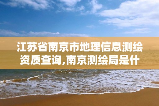 江蘇省南京市地理信息測繪資質查詢,南京測繪局是什么樣的單位