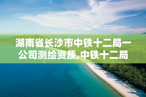 湖南省長(zhǎng)沙市中鐵十二局一公司測(cè)繪資質(zhì),中鐵十二局設(shè)計(jì)院資質(zhì)。