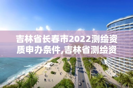 吉林省長春市2022測繪資質申辦條件,吉林省測繪資質延期