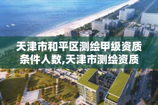 天津市和平區測繪甲級資質條件人數,天津市測繪資質單位