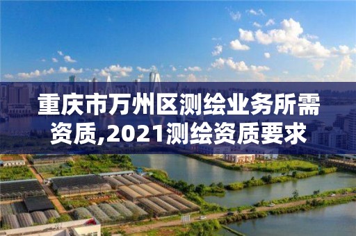 重慶市萬州區測繪業務所需資質,2021測繪資質要求