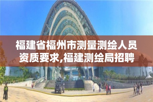 福建省福州市測量測繪人員資質(zhì)要求,福建測繪局招聘信息