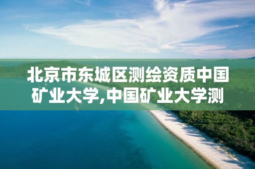 北京市東城區(qū)測繪資質(zhì)中國礦業(yè)大學(xué),中國礦業(yè)大學(xué)測繪院