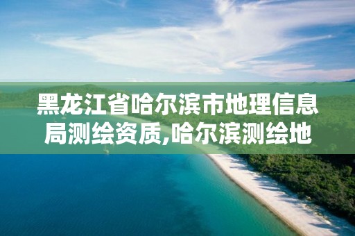 黑龍江省哈爾濱市地理信息局測繪資質(zhì),哈爾濱測繪地理信息局招聘公告