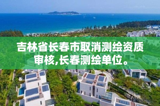 吉林省長春市取消測繪資質審核,長春測繪單位。