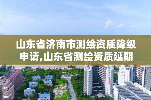 山東省濟南市測繪資質降級申請,山東省測繪資質延期