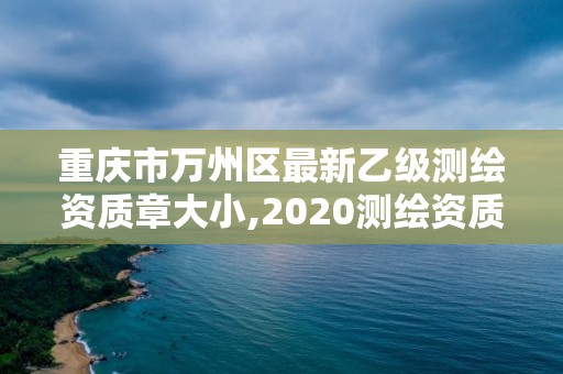 重慶市萬州區最新乙級測繪資質章大小,2020測繪資質乙級標準