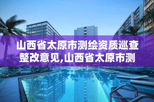 山西省太原市測繪資質巡查整改意見,山西省太原市測繪資質巡查整改意見公示