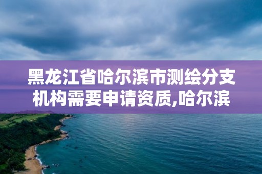 黑龍江省哈爾濱市測繪分支機構需要申請資質,哈爾濱測繪局待遇。