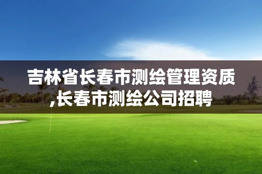 吉林省長春市測繪管理資質,長春市測繪公司招聘