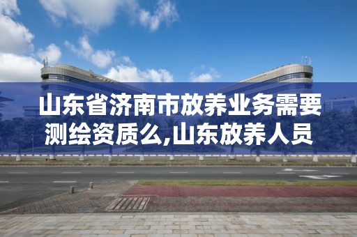 山東省濟(jì)南市放養(yǎng)業(yè)務(wù)需要測繪資質(zhì)么,山東放養(yǎng)人員招聘