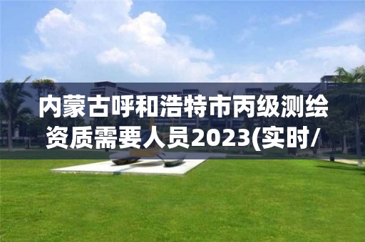 內蒙古呼和浩特市丙級測繪資質需要人員2023(實時/更新中)