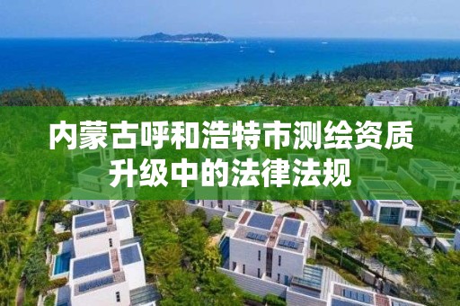 內蒙古呼和浩特市測繪資質升級中的法律法規