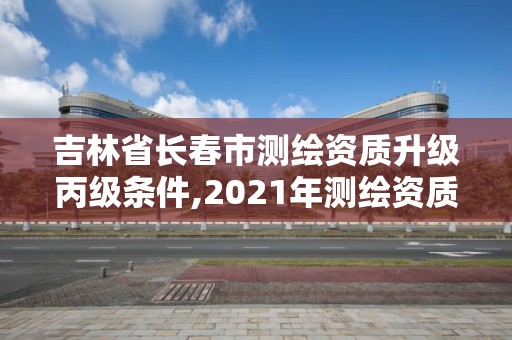 吉林省長春市測繪資質升級丙級條件,2021年測繪資質丙級申報條件