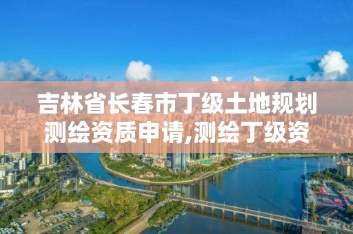 吉林省長春市丁級土地規劃測繪資質申請,測繪丁級資質承接業務范圍。