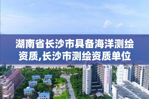 湖南省長沙市具備海洋測繪資質,長沙市測繪資質單位名單