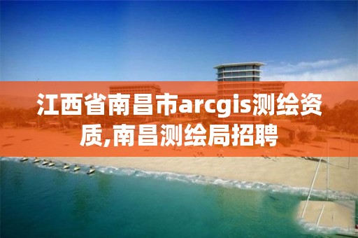 江西省南昌市arcgis測繪資質,南昌測繪局招聘