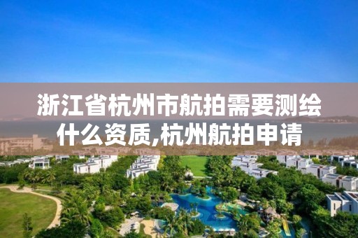 浙江省杭州市航拍需要測繪什么資質,杭州航拍申請