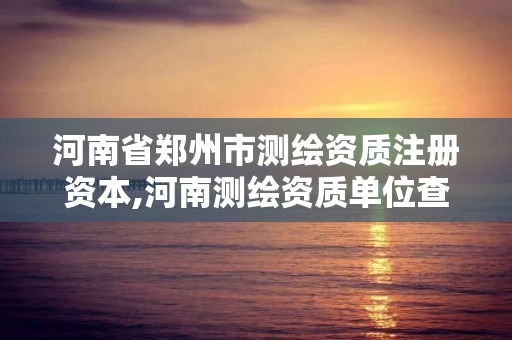 河南省鄭州市測繪資質注冊資本,河南測繪資質單位查詢