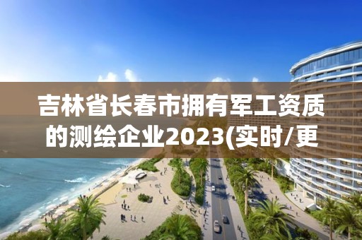 吉林省長(zhǎng)春市擁有軍工資質(zhì)的測(cè)繪企業(yè)2023(實(shí)時(shí)/更新中)